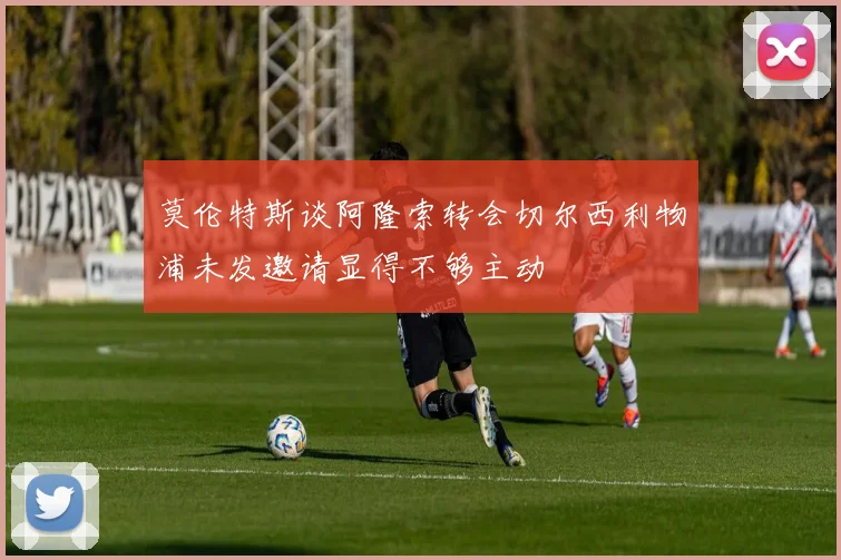 莫伦特斯谈阿隆索转会切尔西利物浦未发邀请显得不够主动