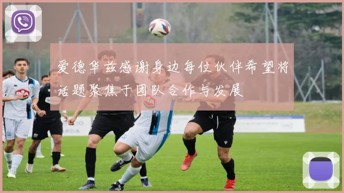 爱德华兹感谢身边每位伙伴希望将话题聚焦于团队合作与发展