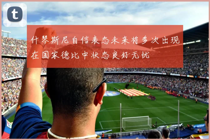 什琴斯尼自信表态未来将多次出现在国家德比中状态良好无忧