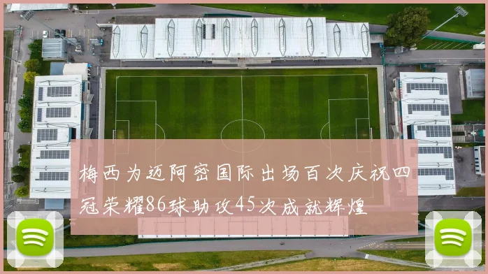 梅西为迈阿密国际出场百次庆祝四冠荣耀86球助攻45次成就辉煌