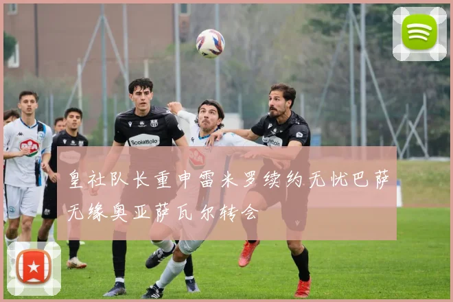 皇社队长重申雷米罗续约无忧巴萨无缘奥亚萨瓦尔转会