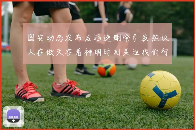 国安动态发布后迅速删除引发热议人在做天在看神明时刻关注我们行为
