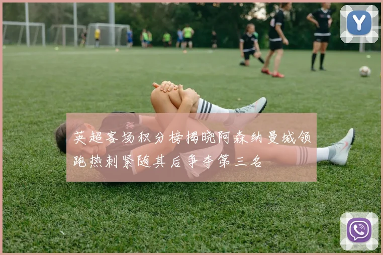 英超客场积分榜揭晓阿森纳曼城领跑热刺紧随其后争夺第三名
