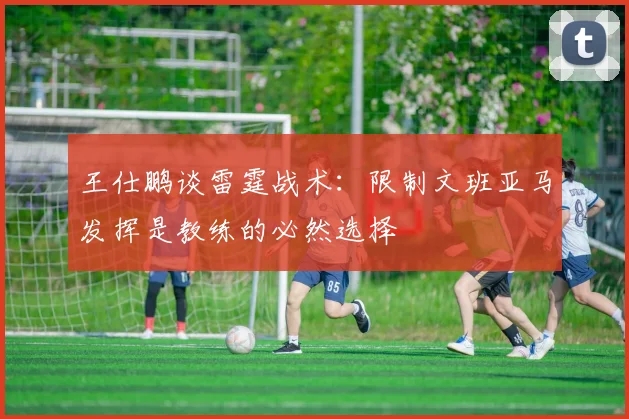 王仕鹏谈雷霆战术：限制文班亚马发挥是教练的必然选择