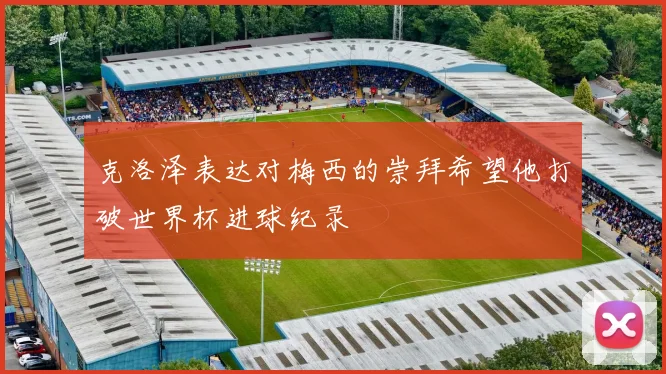 克洛泽表达对梅西的崇拜希望他打破世界杯进球纪录