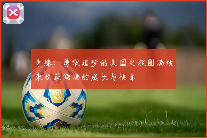 李缘：勇敢追梦的美国之旅圆满结束收获满满的成长与快乐