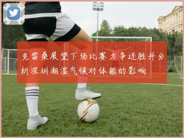 克雷桑展望下场比赛力争连胜并分析深圳潮湿气候对体能的影响