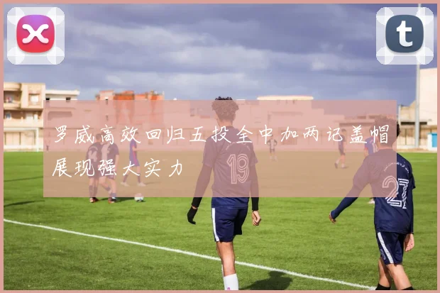 罗威高效回归五投全中加两记盖帽展现强大实力