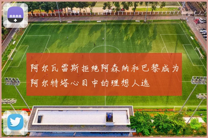 阿尔瓦雷斯拒绝阿森纳和巴黎成为阿尔特塔心目中的理想人选