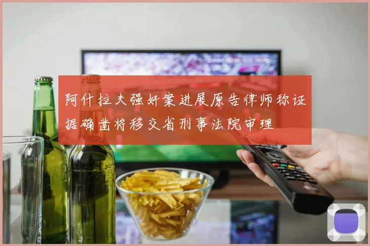 阿什拉夫强奸案进展原告律师称证据确凿将移交省刑事法院审理