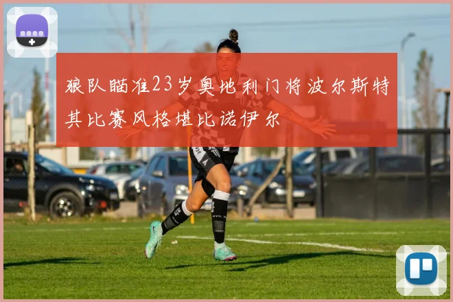狼队瞄准23岁奥地利门将波尔斯特其比赛风格堪比诺伊尔